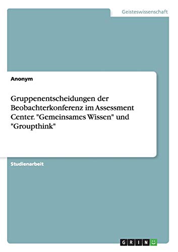 Gruppenentscheidungen der Beobachterkonferenz im Assessment Center. Gemeinsames Wissen und...