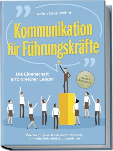Kommunikation für Führungskräfte - Die Eigenschaft erfolgreicher Leader: Wie Sie Ihr...