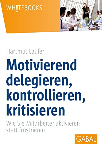 Motivierend delegieren, kontrollieren, kritisieren: Wie Sie Mitarbeiter aktivieren statt...