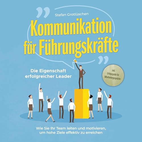 Kommunikation für Führungskräfte - Die Eigenschaft erfolgreicher Leader: Wie Sie Ihr...