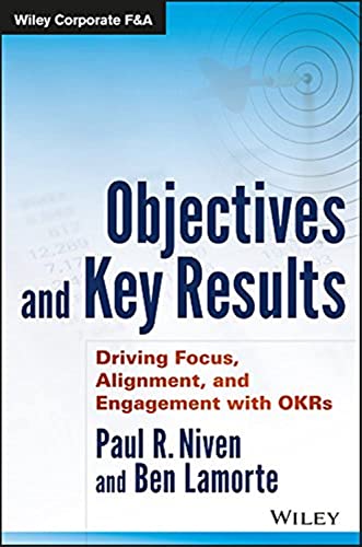 Objectives and Key Results: Driving Focus, Alignment, and Engagement with OKRs (Wiley...