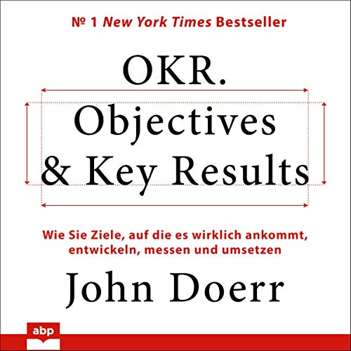 OKR. Objectives & Key Results: Wie Sie Ziele, auf die es wirklich ankommt, entwickeln,...